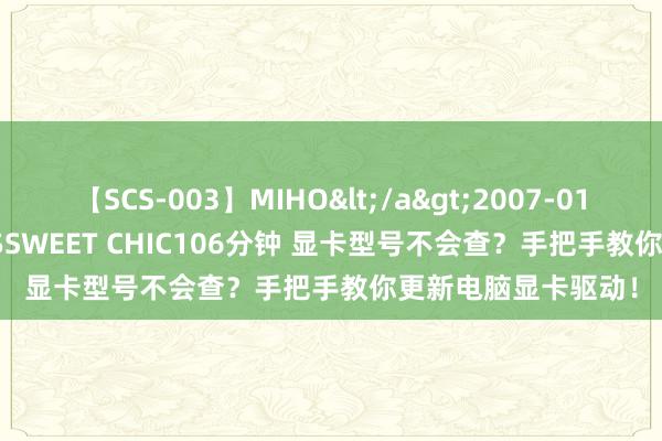 【SCS-003】MIHO</a>2007-01-10h.m.p&$SWEET CHIC106分钟 显卡型号不会查？手把手教你更新电脑显卡驱动！