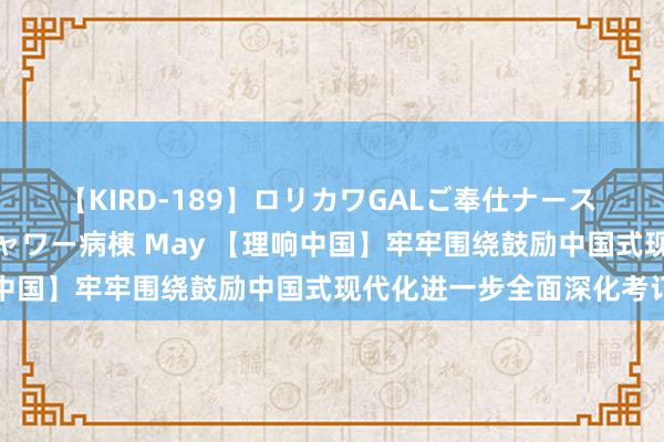 【KIRD-189】ロリカワGALご奉仕ナース 大量ぶっかけザーメンシャワー病棟 May 【理响中国】牢牢围绕鼓励中国式现代化进一步全面深化考订