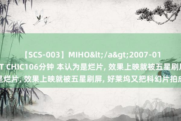 【SCS-003】MIHO</a>2007-01-10h.m.p&$SWEET CHIC106分钟 本认为是烂片， 效果上映就被五星刷屏， 好莱坞又把科幻片拍成了爆款