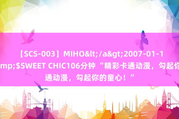 【SCS-003】MIHO</a>2007-01-10h.m.p&$SWEET CHIC106分钟 “精彩卡通动漫，勾起你的童心！”