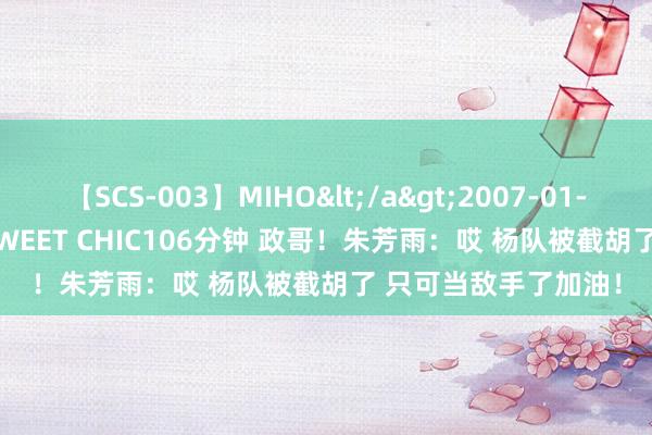 【SCS-003】MIHO</a>2007-01-10h.m.p&$SWEET CHIC106分钟 政哥！朱芳雨：哎 杨队被截胡了 只可当敌手了加油！