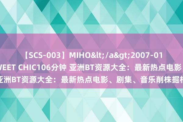 【SCS-003】MIHO</a>2007-01-10h.m.p&$SWEET CHIC106分钟 亚洲BT资源大全：最新热点电影、剧集、音乐削株掘根