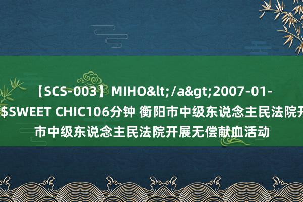 【SCS-003】MIHO</a>2007-01-10h.m.p&$SWEET CHIC106分钟 衡阳市中级东说念主民法院开展无偿献血活动