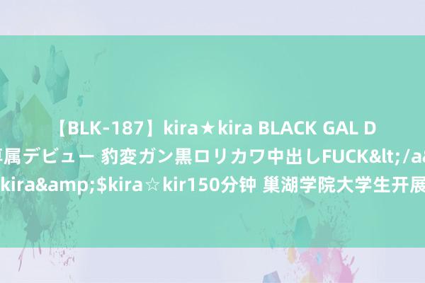 【BLK-187】kira★kira BLACK GAL DEBUT 日焼け黒ギャル専属デビュー 豹変ガン黒ロリカワ中出しFUCK</a>2014-10-19kira☆kira&$kira☆kir150分钟 巢湖学院大学生开展暑期施行 感受国度资助战略的托举力量