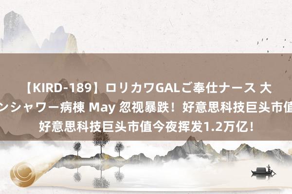 【KIRD-189】ロリカワGALご奉仕ナース 大量ぶっかけザーメンシャワー病棟 May 忽视暴跌！好意思科技巨头市值今夜挥发1.2万亿！