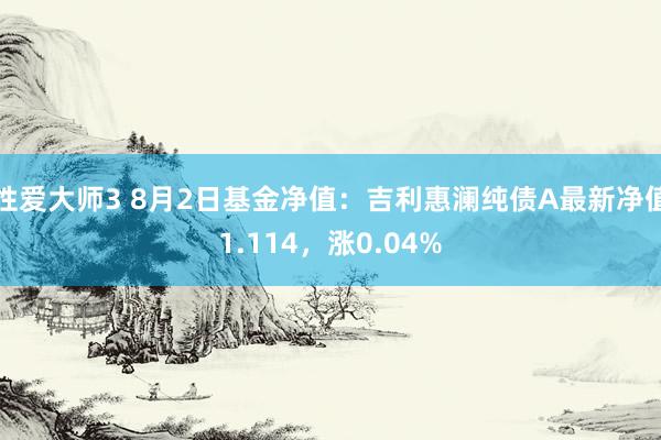 性爱大师3 8月2日基金净值：吉利惠澜纯债A最新净值1.114，涨0.04%