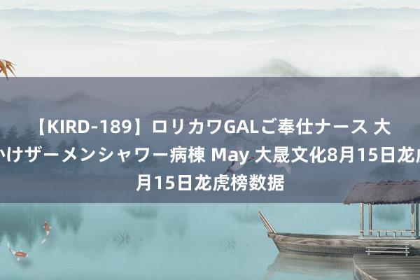 【KIRD-189】ロリカワGALご奉仕ナース 大量ぶっかけザーメンシャワー病棟 May 大晟文化8月15日龙虎榜数据