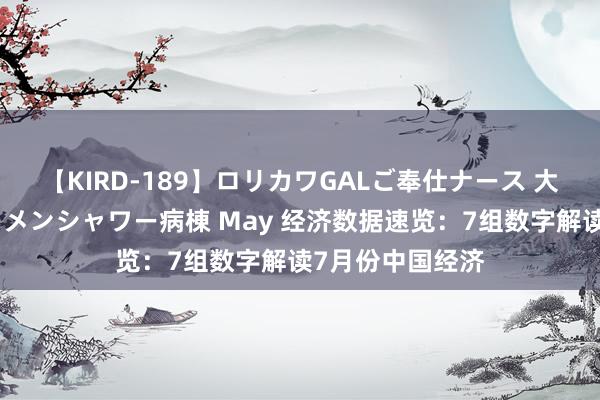 【KIRD-189】ロリカワGALご奉仕ナース 大量ぶっかけザーメンシャワー病棟 May 经济数据速览：7组数字解读7月份中国经济