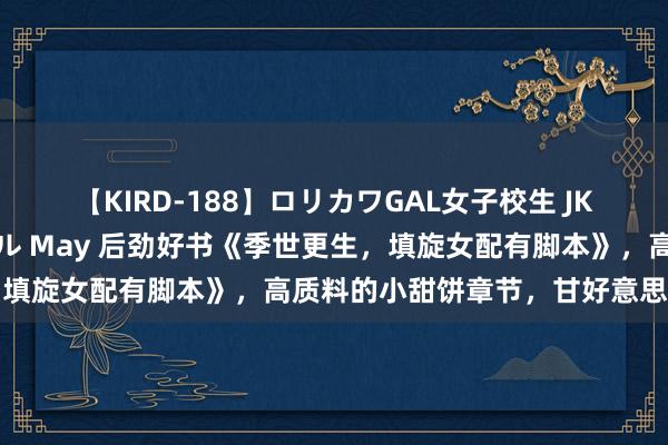 【KIRD-188】ロリカワGAL女子校生 JK連続一撃顔射ハイスクール May 后劲好书《季世更生，填旋女配有脚本》，高质料的小甜饼章节，甘好意思感满满