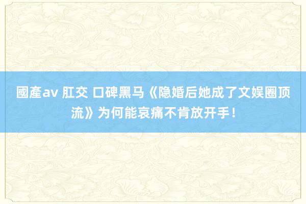 國產av 肛交 口碑黑马《隐婚后她成了文娱圈顶流》为何能哀痛不肯放开手！