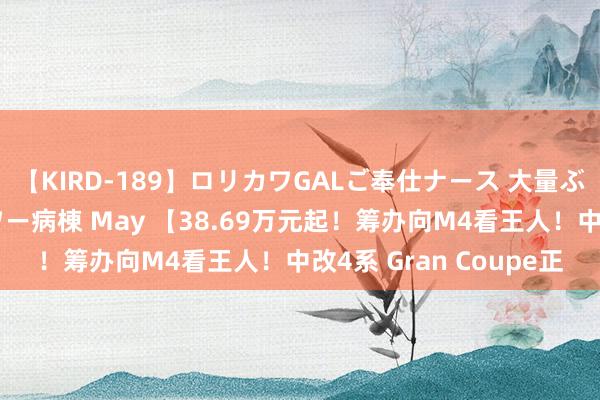 【KIRD-189】ロリカワGALご奉仕ナース 大量ぶっかけザーメンシャワー病棟 May 【38.69万元起！筹办向M4看王人！中改4系 Gran Coupe正