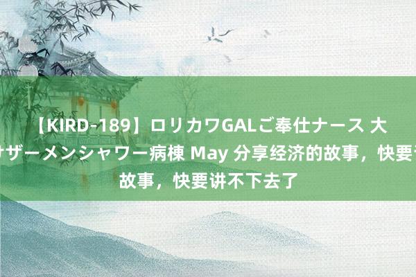 【KIRD-189】ロリカワGALご奉仕ナース 大量ぶっかけザーメンシャワー病棟 May 分享经济的故事，快要讲不下去了