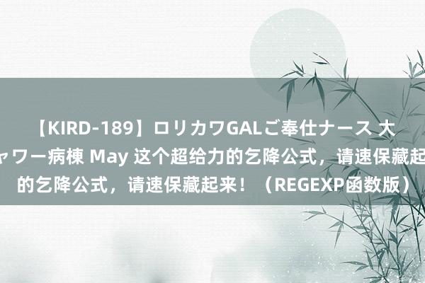 【KIRD-189】ロリカワGALご奉仕ナース 大量ぶっかけザーメンシャワー病棟 May 这个超给力的乞降公式，请速保藏起来！（REGEXP函数版）