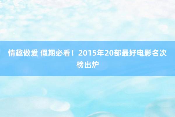 情趣做爱 假期必看！2015年20部最好电影名次榜出炉