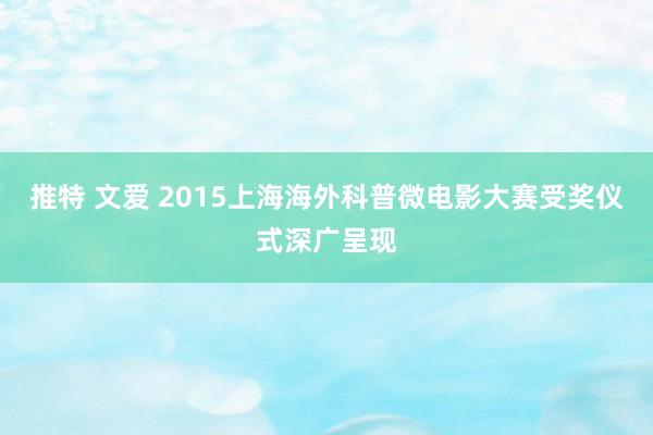 推特 文爱 2015上海海外科普微电影大赛受奖仪式深广呈现