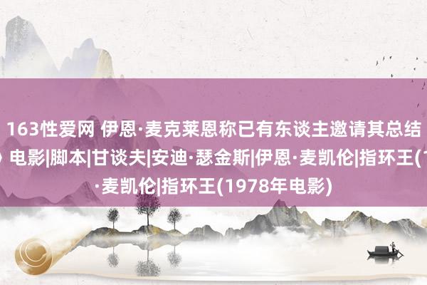 163性爱网 伊恩·麦克莱恩称已有东谈主邀请其总结新《指环王》电影|脚本|甘谈夫|安迪·瑟金斯|伊恩·麦凯伦|指环王(1978年电影)