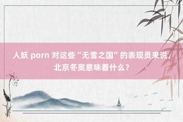 人妖 porn 对这些“无雪之国”的表现员来说，北京冬奥意味着什么？