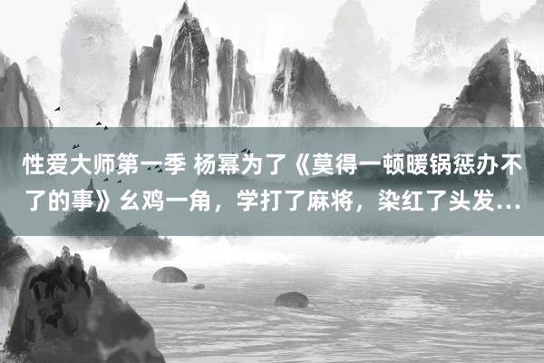 性爱大师第一季 杨幂为了《莫得一顿暖锅惩办不了的事》幺鸡一角，学打了麻将，染红了头发…