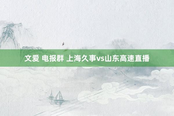 文爱 电报群 上海久事vs山东高速直播