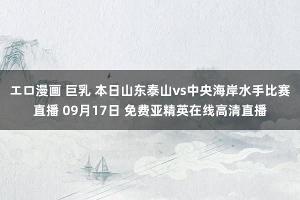 エロ漫画 巨乳 本日山东泰山vs中央海岸水手比赛直播 09月17日 免费亚精英在线高清直播