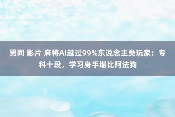 男同 影片 麻将AI越过99%东说念主类玩家：专科十段，学习身手堪比阿法狗