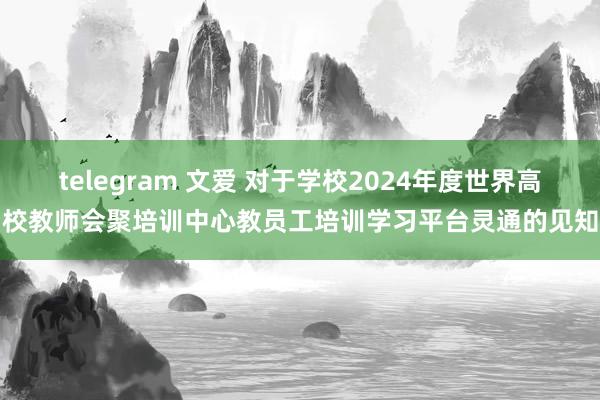 telegram 文爱 对于学校2024年度世界高校教师会聚培训中心教员工培训学习平台灵通的见知