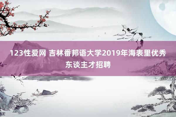 123性爱网 吉林番邦语大学2019年海表里优秀东谈主才招聘