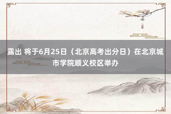 露出 将于6月25日（北京高考出分日）在北京城市学院顺义校区举办