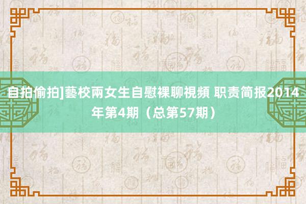 自拍偷拍]藝校兩女生自慰裸聊視頻 职责简报2014年第4期（总第57期）