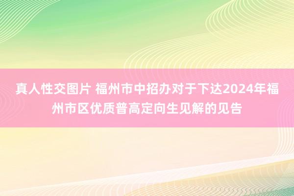 真人性交图片 福州市中招办对于下达2024年福州市区优质普高定向生见解的见告