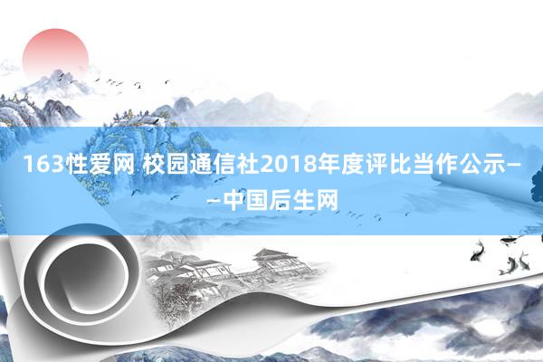 163性爱网 校园通信社2018年度评比当作公示——中国后生网