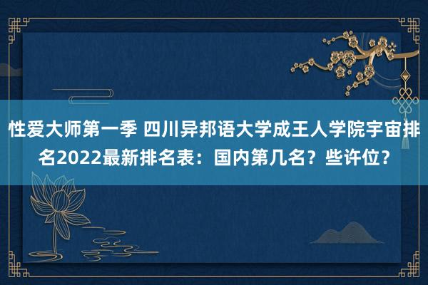 性爱大师第一季 四川异邦语大学成王人学院宇宙排名2022最新排名表：国内第几名？些许位？