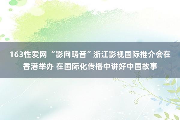 163性爱网 “影向畴昔”浙江影视国际推介会在香港举办 在国际化传播中讲好中国故事