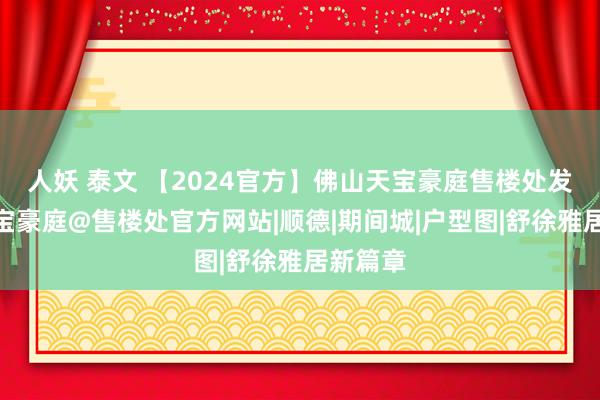 人妖 泰文 【2024官方】佛山天宝豪庭售楼处发布@天宝豪庭@售楼处官方网站|顺德|期间城|户型图|舒徐雅居新篇章