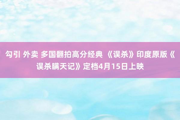 勾引 外卖 多国翻拍高分经典 《误杀》印度原版《误杀瞒天记》定档4月15日上映