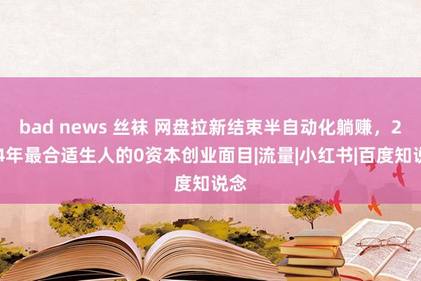 bad news 丝袜 网盘拉新结束半自动化躺赚，2024年最合适生人的0资本创业面目|流量|小红书|百度知说念