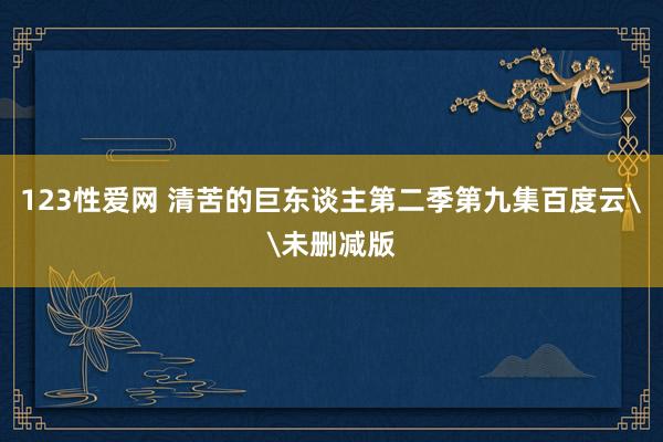 123性爱网 清苦的巨东谈主第二季第九集百度云\未删减版