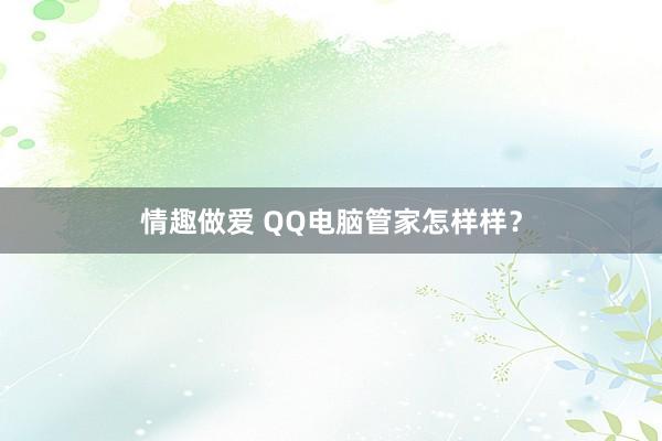 情趣做爱 QQ电脑管家怎样样？