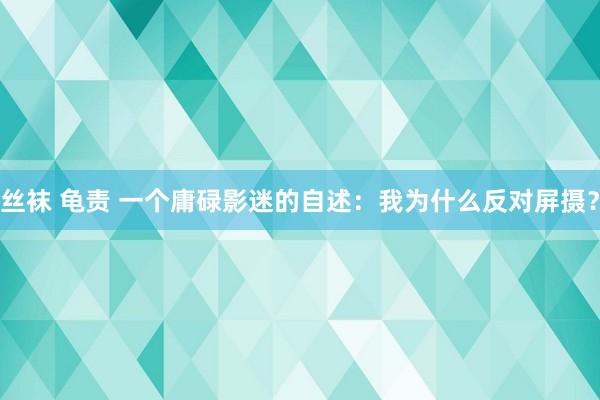 丝袜 龟责 一个庸碌影迷的自述：我为什么反对屏摄？