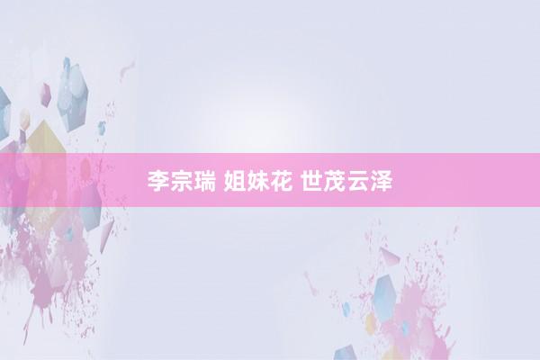 李宗瑞 姐妹花 世茂云泽