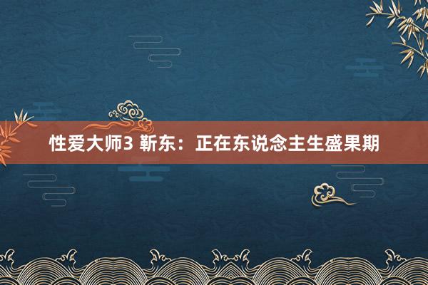 性爱大师3 靳东：正在东说念主生盛果期