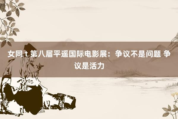 女同 t 第八届平遥国际电影展：争议不是问题 争议是活力