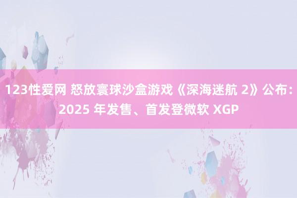 123性爱网 怒放寰球沙盒游戏《深海迷航 2》公布：2025 年发售、首发登微软 XGP