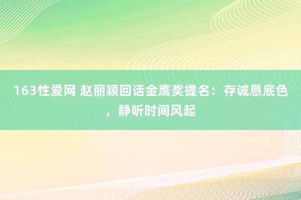 163性爱网 赵丽颖回话金鹰奖提名：存诚恳底色，静听时间风起