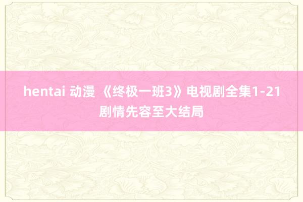 hentai 动漫 《终极一班3》电视剧全集1-21剧情先容至大结局