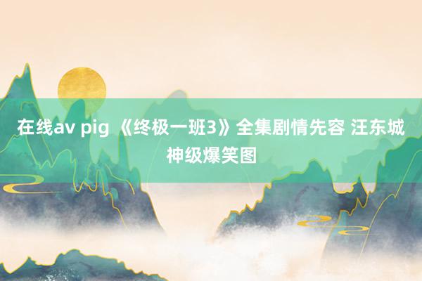 在线av pig 《终极一班3》全集剧情先容 汪东城神级爆笑图