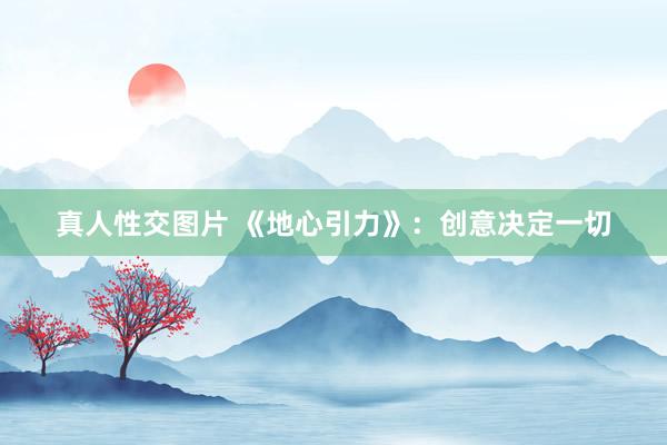 真人性交图片 《地心引力》：创意决定一切