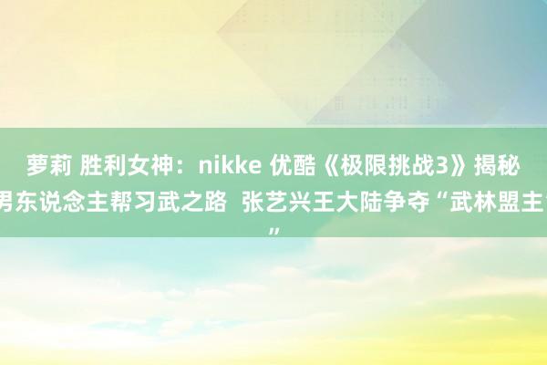 萝莉 胜利女神：nikke 优酷《极限挑战3》揭秘男东说念主帮习武之路  张艺兴王大陆争夺“武林盟主”