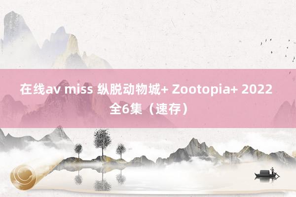 在线av miss 纵脱动物城+ Zootopia+ 2022 全6集（速存）