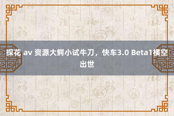 探花 av 资源大鳄小试牛刀，快车3.0 Beta1横空出世